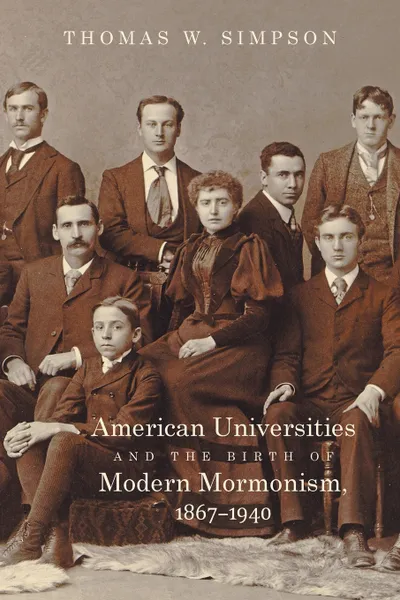 Обложка книги American Universities and the Birth of Modern Mormonism, 1867-1940, Thomas W. Simpson