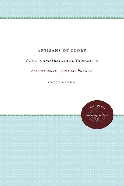 Обложка книги Artisans of Glory. Writers and Historical Thought in Seventeenth-Century France, Orest Ranum