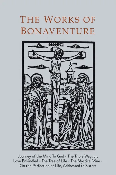 Обложка книги Works of Bonaventure. Journey of the Mind To God - The Triple Way, or,  Love Enkindled - The Tree of Life - The Mystical Vine - On the Perfection of Life, Addressed to Sisters, Saint Bonaventure, Bonaventure, José De Vinck