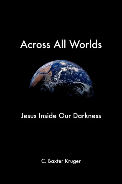 Обложка книги Across All Worlds. Jesus Inside Our Darkness, C. Baxter Kruger