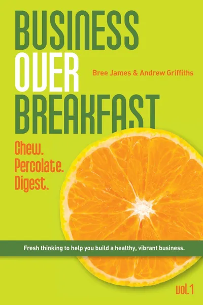 Обложка книги Business Over Breakfast Vol. 1. Fresh thinking to help you build a healthy, vibrant business, Bree James, Andrew Griffiths