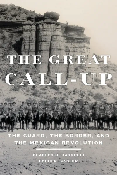 Обложка книги The Great Call-Up. The Guard, the Border, and the Mexican Revolution, III Charles Harris, Louis R. Sadler