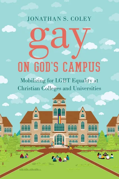 Обложка книги Gay on God's Campus. Mobilizing for LGBT Equality at Christian Colleges and Universities, Jonathan S. Coley