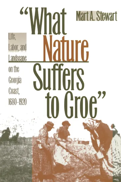 Обложка книги What Nature Suffers to Groe. Life, Labor, and Landscape on the Georgia Coast, 1680-1920, Mart A. Stewart