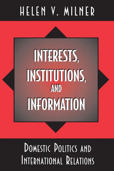 Обложка книги Interests, Institutions, and Information. Domestic Politics and International Relations, Helen V. Milner