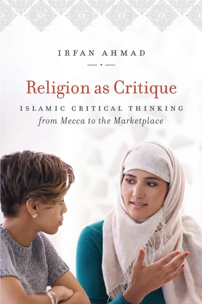 Обложка книги Religion as Critique. Islamic Critical Thinking from Mecca to the Marketplace, Irfan Ahmad