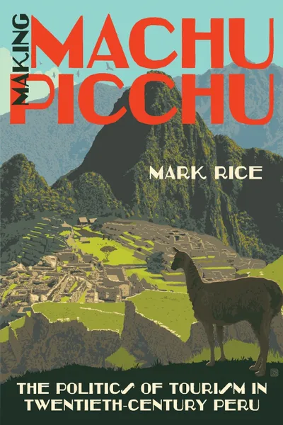 Обложка книги Making Machu Picchu. The Politics of Tourism in Twentieth-Century Peru, Mark Rice
