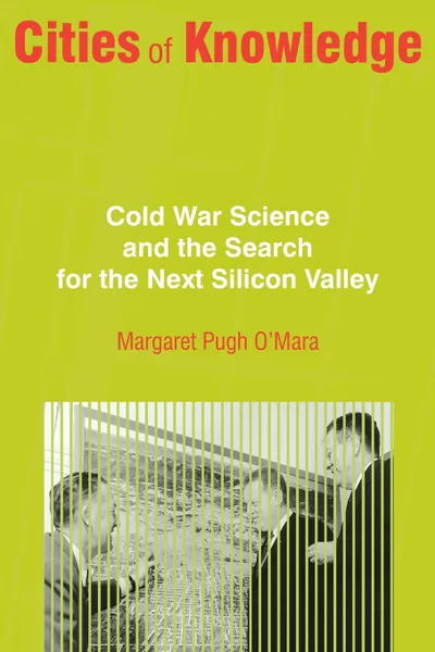 Обложка книги Cities of Knowledge. Cold War Science and the Search for the Next Silicon Valley, Margaret Pugh O'Mara