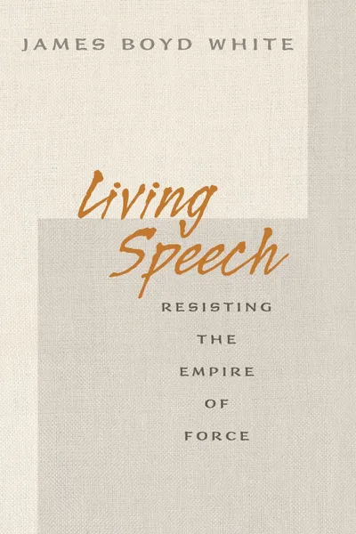 Обложка книги Living Speech. Resisting the Empire of Force, James Boyd White