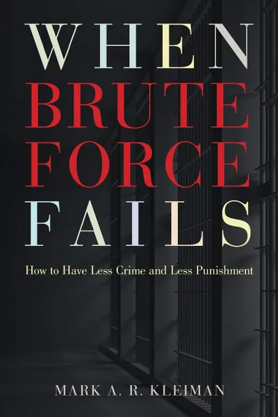 Обложка книги When Brute Force Fails. How to Have Less Crime and Less Punishment, Mark A. R. Kleiman