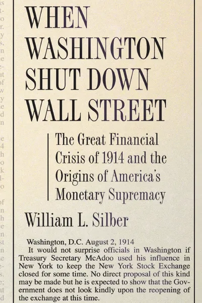 Обложка книги When Washington Shut Down Wall Street. The Great Financial Crisis of 1914 and the Origins of America's Monetary Supremacy, William L. Silber