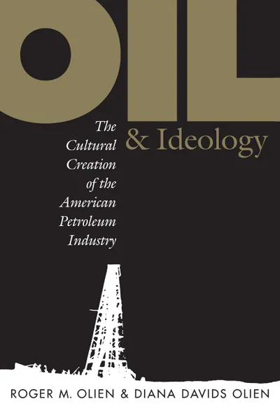 Обложка книги Oil and Ideology. The Cultural Creation of the American Petroleum Industry, Diana Davids Hinton, Roger M. Olien