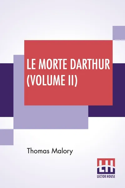 Обложка книги Le Morte Darthur (Volume II). Sir Thomas Malory'S Book Of King Arthur And Of His Noble Knights Of The Round Table. The Text Of Caxton Edited, With An Introduction By Sir Edward Strachey, Bart., Thomas Malory