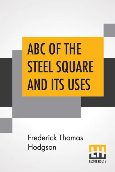 Обложка книги ABC Of The Steel Square And Its Uses. Being A Condensed Compilation From The Copyrighted Works Of Fred T. Hodgson, Author Of 