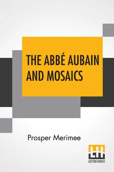 Обложка книги The Abbe Aubain And Mosaics. Translated By Emily Mary Waller, With An Introduction By Arthur Symons, Prosper Merimee, Emily Mary Waller