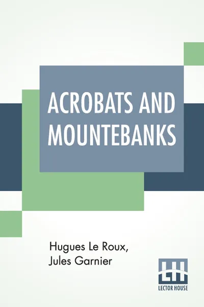 Обложка книги Acrobats And Mountebanks. Translated From The French By A. P. Morton., Hugues Le Roux, Jules Garnier, A. P. Morton