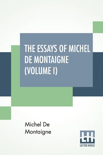 Обложка книги The Essays Of Michel De Montaigne (Volume I). Translated By Charles Cotton. Edited By William Carew Hazlitt., Michel De Montaigne, Charles Cotton