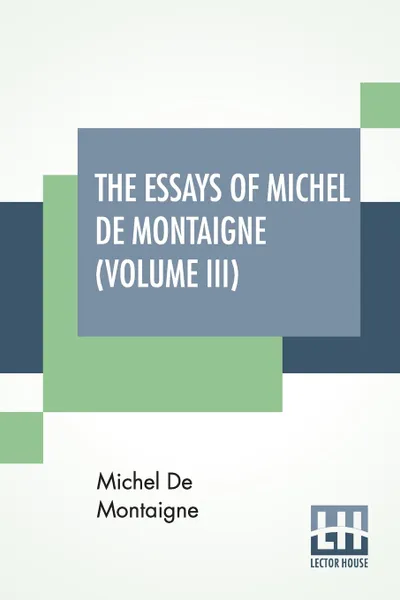 Обложка книги The Essays Of Michel De Montaigne (Volume III). Translated By Charles Cotton. Edited By William Carew Hazlitt., Michel De Montaigne, Charles Cotton