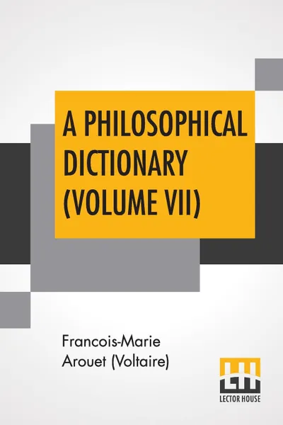 Обложка книги A Philosophical Dictionary (Volume VII). With Notes By Tobias Smollett, Revised And Modernized New Translations By William F. Fleming, And An Introduction By Oliver H.G. Leigh, A Critique And Biography By The Rt. Hon. John Morley., Francois-Marie Arouet (Voltaire), William F. Fleming