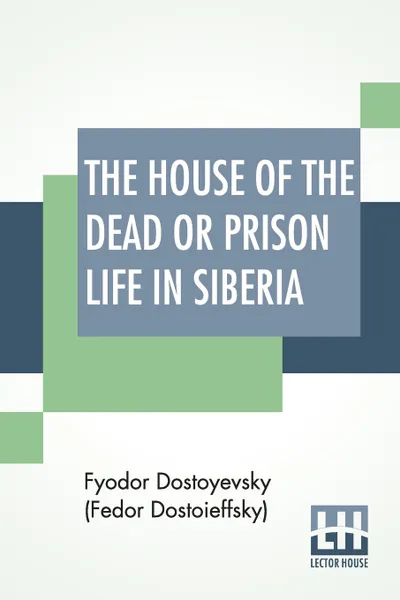 Обложка книги The House Of The Dead Or Prison Life In Siberia. With An Introduction By Julius Bramont, Fyodor Dostoyevsky (Fedor Dostoieffsky)