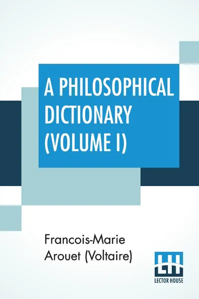 Обложка книги A Philosophical Dictionary (Volume I). With Notes By Tobias Smollett, Revised And Modernized New Translations By William F. Fleming, And An Introduction By Oliver H.G. Leigh, A Critique And Biography By The Rt. Hon. John Morley., Francois-Marie Arouet (Voltaire), William F. Fleming