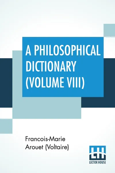 Обложка книги A Philosophical Dictionary (Volume VIII). With Notes By Tobias Smollett, Revised And Modernized New Translations By William F. Fleming, And An Introduction By Oliver H.G. Leigh, A Critique And Biography By The Rt. Hon. John Morley., Francois-Marie Arouet (Voltaire), William F. Fleming