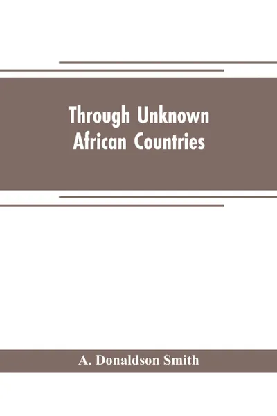 Обложка книги Through unknown African countries; the first expedition from Somaliland to Lake Lamu, A. Donaldson Smith