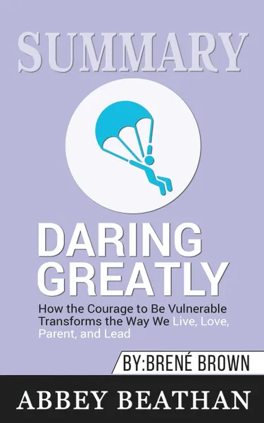 Обложка книги Summary of Daring Greatly. How the Courage to Be Vulnerable Transforms the Way We Live, Love, Parent, and Lead by Brene Brown, Abbey Beathan