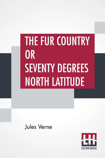 Обложка книги The Fur Country or Seventy Degrees North Latitude. Translated From The French Of Jules Verne by N. D'Anvers (Mrs. Arthur Bell), Jules Verne, N. D'Anvers (Mrs. Arthur Bell)
