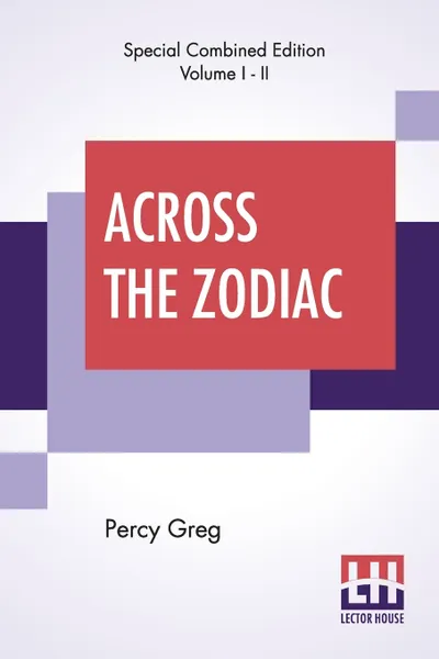 Обложка книги Across The Zodiac (Complete). The Story Of A Wrecked Record Deciphered, Translated And Edited By Percy Greg, Percy Greg, Percy Greg