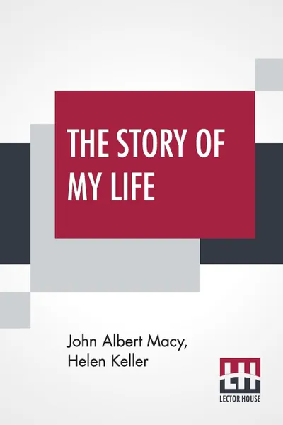 Обложка книги The Story Of My Life. With Her Letters (1887-1901) And Supplementary Account Of Her Education, Including Passages From The Reports And Letters Of Her Teacher, Anne Mansfield Sullivan Containing Additional Chapters By Helen Keller, John Albert Macy, Helen Keller