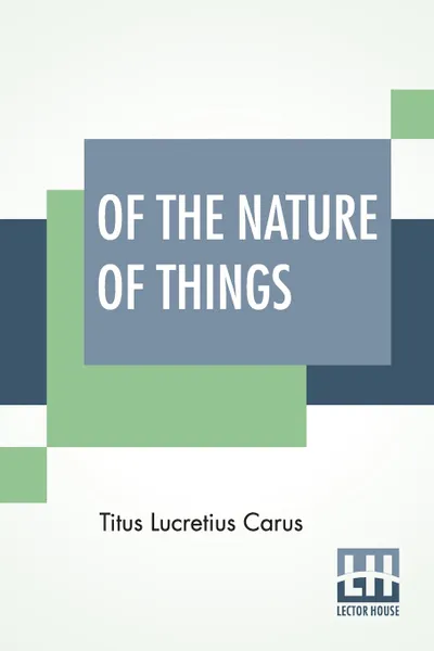 Обложка книги Of The Nature Of Things. A Metrical Translation By William Ellery Leonard, Titus Lucretius Carus, William Ellery Leonard