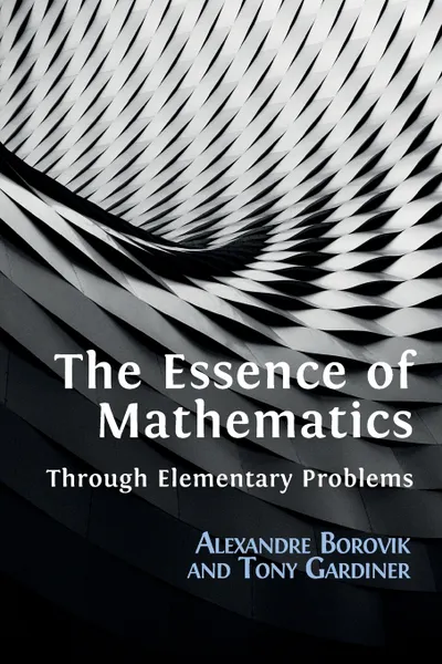 Обложка книги The Essence of Mathematics Through Elementary Problems, Alexandre Borovik, Tony Gardiner