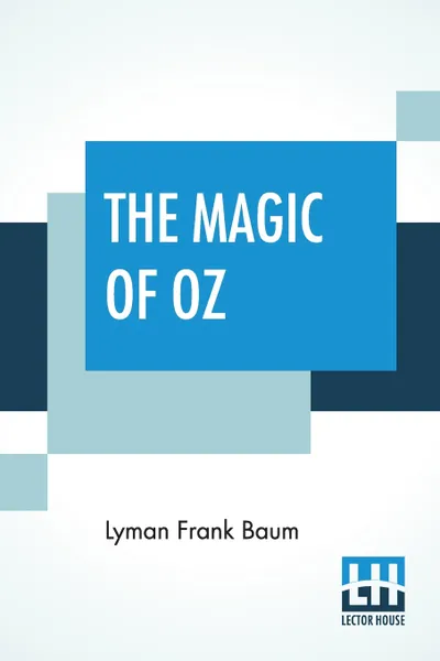 Обложка книги The Magic Of Oz. A Faithful Record Of The Remarkable Adventures Of Dorothy And Trot And The Wizard Of Oz, Together With The Cowardly Lion, The Hungry Tiger And Cap'N Bill, In Their Successful Search For A Magical And Beautiful Birthda Present For ..., Lyman Frank Baum