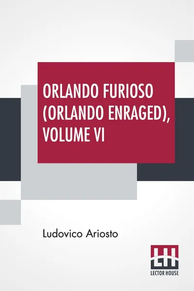 Обложка книги Orlando Furioso (Orlando Enraged), Volume VI. Translated By William Stewart Rose, Ludovico Ariosto, William Stewart Rose