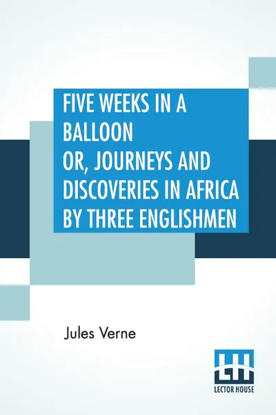 Обложка книги Five Weeks In A Balloon Or, Journeys And Discoveries In Africa By Three Englishmen. Compiled In French By Jules Verne, From The Original Notes Of Dr. Ferguson And Done Into English By 