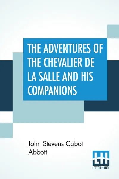 Обложка книги The Adventures Of The Chevalier De La Salle And His Companions. In Their Explorations Of The Prairies, Forests, Lakes, And Rivers, Of The New World, And Their Interviews With The Savage Tribes, Two Hundred Years Ago, John Stevens Cabot Abbott