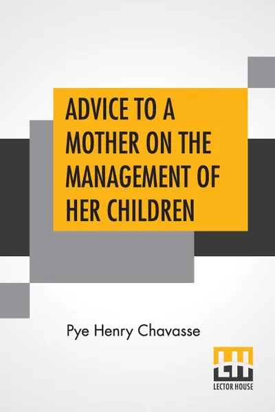 Обложка книги Advice To A Mother On The Management Of Her Children And On The Treatment On The Moment Of Some Of Their More Pressing Illnesses And Accidents, Pye Henry Chavasse