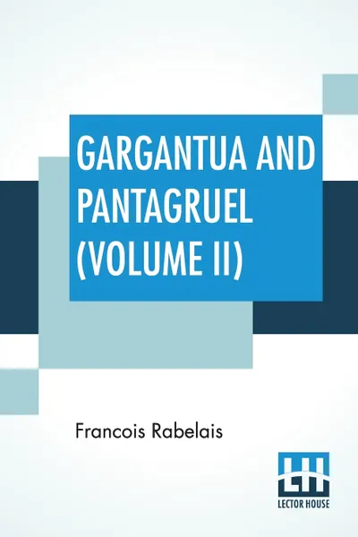 Обложка книги Gargantua And Pantagruel (Volume II). Five Books Of The Lives, Heroic Deeds And Sayings Of Gargantua And His Son Pantagruel, Translated Into English By Sir Thomas Urquhart Of Cromarty And Peter Antony Motteux, Francois Rabelais, Thomas Urquhart, Peter Antony Motteux