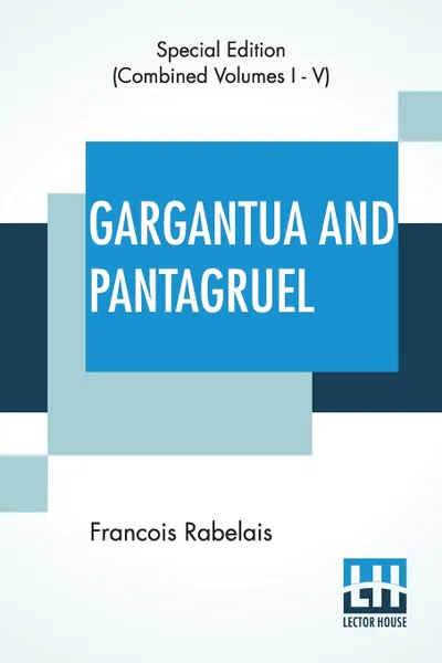 Обложка книги Gargantua And Pantagruel (Complete). Five Books Of The Lives, Heroic Deeds And Sayings Of Gargantua And His Son Pantagruel, Translated Into English By Sir Thomas Urquhart Of Cromarty And Peter Antony Motteux, Francois Rabelais, Thomas Urquhart, Peter Antony Motteux