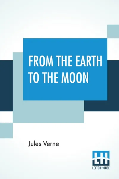 Обложка книги From The Earth To The Moon. Translated From The French By Louis Mercier And Eleanor E. King., Jules Verne, Louis Mercier, Eleanor E. King