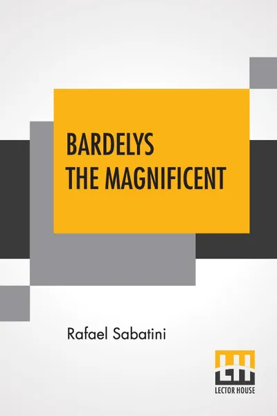 Обложка книги Bardelys The Magnificent. Being An Account Of The Strange Wooing Pursued By The Sieur Marcel De Saint-Pol; Marquis Of Bardelys, And Of The Things That In The Course Of It Befell Him In Languedoc, In The Year Of The Rebellion, Rafael Sabatini