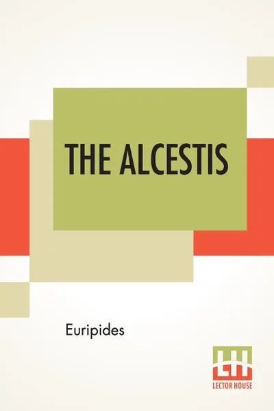 Обложка книги The Alcestis. Translated Into English Rhyming Verse With Explanatory Notes By Gilbert Murray, Euripides, Gilbert Murray