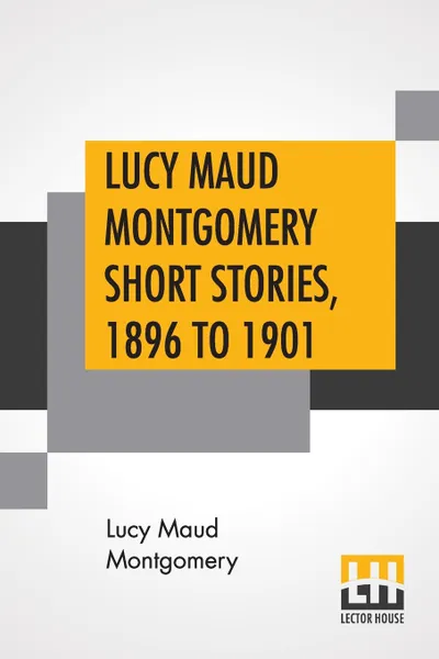 Обложка книги Lucy Maud Montgomery Short Stories, 1896 To 1901, Lucy Maud Montgomery