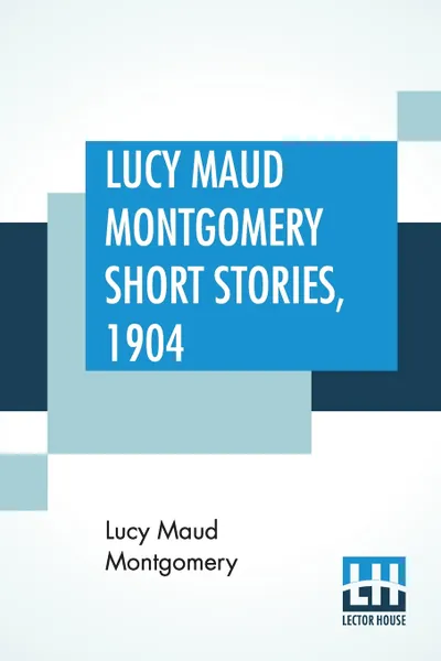 Обложка книги Lucy Maud Montgomery Short Stories, 1904, Lucy Maud Montgomery