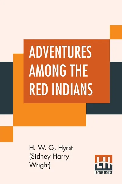 Обложка книги Adventures Among The Red Indians. Romantic Incidents And Perils Amongst The Indians Of North And South America, H. W. G. Hyrst (Sidney Harry Wright)