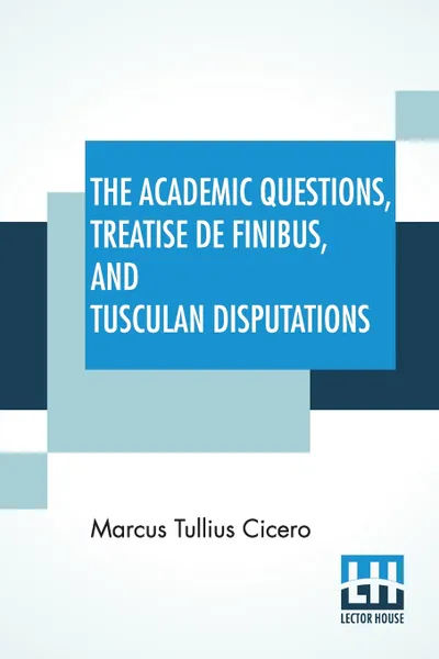 Обложка книги The Academic Questions, Treatise De Finibus, And Tusculan Disputations. Of M. T. Cicero With A Sketch Of The Greek Philosophers Mentioned By Cicero. Literally Translated By C. D. Yonge, Marcus Tullius Cicero, Charles Duke Yonge