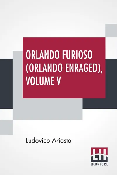 Обложка книги Orlando Furioso (Orlando Enraged), Volume V. Translated By William Stewart Rose, Ludovico Ariosto, William Stewart Rose