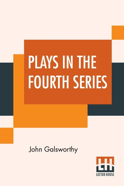 Обложка книги Plays In The Fourth Series. Fourth Series Plays Of Galsworthy (Complete), John Galsworthy