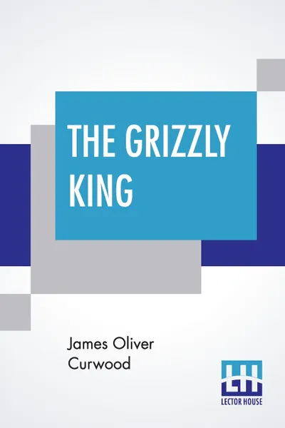 Обложка книги The Grizzly King. A Romance Of The Wild, James Oliver Curwood